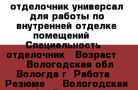 отделочник-универсал для работы по внутренней отделке помещений. › Специальность ­ отделочник › Возраст ­ 35 - Вологодская обл., Вологда г. Работа » Резюме   . Вологодская обл.,Вологда г.